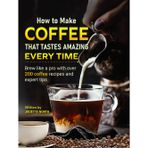 How to Make Coffee That Tastes Amazing Every Time: Brew like a pro with over 200 coffee recipes and expert tips