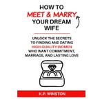 How To Meet & Marry Your Dream Wife: Unlock The Secrets To Finding And Dating High-Quality Women Who Want Commitment, Marriage, and Lasting Love
