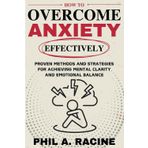 How To Overcome Anxiety Effectively: Proven Methods And Strategies For Achieving Mental Clarity And Emotional Balance