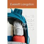 How to Pack Light for Any Trip (The Everett Langston Travel Series: A Guide to Meaningful and Smart Exploration)