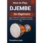 HOW TO PLAY DJEMBE FOR BEGINNERS: Learn to Play with Confidence: Essential Skills, Exercises, and Creative Drumming Tips