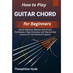 HOW TO PLAY GUITAR CHORD FOR BEGINNERS: Unlock Rhythmic Mastery with Simple Techniques, Finger Exercises, and Step-by-Step Lessons for Fast Musical Progress