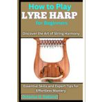 How to Play Lyre Harp for Beginners: Discover the Art of String Harmony: Essential Skills and Expert Tips for Effortless Mastery