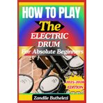 How To Play The Electric Drum For Absolute Beginners: A Beginner’s Guide To Pad Layout, Stick Control, And Digital Rhythm Building