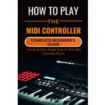 HOW TO PLAY THE MIDI CONTROLLER: COMPLETE BEGINNER’S GUIDE: Unlock the Keys: Simple Steps for New Midi Controller Players