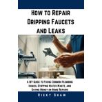How to Repair Dripping Faucets and Leaks: A DIY Guide to Fixing Common Plumbing Issues, Stopping Water Waste, and Saving Money on Home Repairs