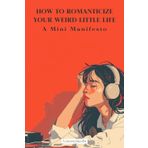 How To Romanticize Your Weird Little Life: A Mini Manifesto (The Art Of Being Here, Band 1)