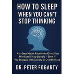 How to Sleep When You Can’t Stop Thinking A 5-Step Night Routine to Quiet Your Mind and Sleep Deeply — Even If You Struggle with Anxiety or Overthinking by Dr. Peter Fogarty