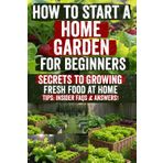 How to Start a Home Garden for Beginners: Grow fresh vegetables, herbs, and flowers in any space simple, step-by-step guide to saving money, boosting ... paradise. Start gardening today and thrive!