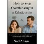 How to Stop Overthinking in a Relationship: Break Free from Mental Loops, Deepen Emotional Connection, and Foster Lasting Love