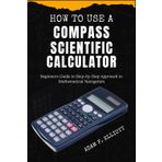 HOW TO USE A COMPASS SCIENTIFIC CALCULATOR: Beginners Guide to Step-by-Step Approach to Mathematical Navigation