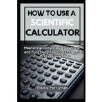 HOW TO USE A SCIENTIFIC CALCULATOR: Mastering Complex Calculations and Functions for Students and Professional