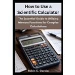How to Use a Scientific Calculator: The Essential Guide to Utilizing Memory Functions for Complex Calculations