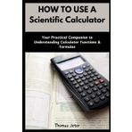 HOW TO USE A SCIENTIFIC CALCULATOR: Your Practical Companion to Understanding Calculator Functions & Formulas