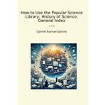 How to Use the Popular Science Library; History of Science; General Index (Classic Books)