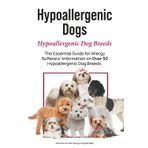 Hypoallergenic Dogs. Hypoallergenic Dog Breeds. The Essential Guide for Allergy Sufferers: Information on Over 50 Hypoallergenic Dog Breeds