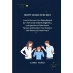 I Didn't Choose to Be Born: How to Recover from Being Raised by Emotionally Distant, Neglectful, Unsupportive or Narcissistic Parents and Reclaim Your Sense of Self-Worth and Inner Peace