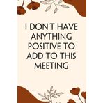 I Don't Have Anything Positive to Add To This Meeting: Funny Saying Notebook for Women, School, Teacher, Office , Coworker, Boss, Secret Santa, Parents (110 lined pages)