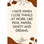 I hate when I lose things at work like pens papers sanity and dreams: Funny Saying Notebook for Women, School, Teacher, Office , Coworker, Boss, Secret Santa, Parents (110 lined pages)