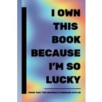 I OWN THIS BOOK BECAUSE I'M SO LUCKY | 500 Reasons That Prove It: Funny Gag Gift, Perfect Display Book, Great Gift For Your Luckiest Friend or Relative