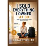 I Sold Everything I Owned at 39. Now I Live Free: A Proven System for Financial Peace: Downsizing, digital nomad life, and finding peace in less