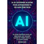 IA au Quotidien: 30 Jours pour Automatiser Ta Vie Sans Être Tech: Le guide pratique pour les débutants qui veulent gagner du temps grâce à l'intelligence artificielle (sans coder)