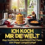 Ich koch mir die Welt: Das inoffizielle Kochbuch für Fans von Pippi Langstrumpf. 40 Rezepte für jedes Kochlevel: schnell, lecker, einfach
