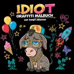 Idiot – Graffiti Malbuch zum Dampf ablassen: Über 50 lustige Motive und coole Graffiti-Bilder zum Ausmalen – Für Kinder ab 8 Jahren und kreative Jungen und Mädchen ab 10