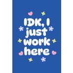 IDK, I Just Work Here: Funny Work Notebook for Colleagues, Office Gag Gift for Coworkers, Funny Quote Office Notebook, 6 x 9 inches, 120 Pages Lined Journal