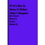 If It’s Not in Here, It Either Didn’t Happen or I Don’t Want to Know About It.: Funny Gift Notebook Journal for Friends and Family