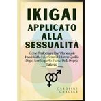 Ikigai Applicato Alla Sessualità: Come Trasformare Una Vita Sessuale Insoddisfatta In Un Sesso Di Estrema Qualità Dopo Aver Scoperto Il Senso Della ... filosofia giapponese, kaizen, Band 1)