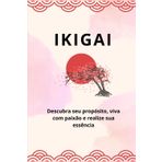 IKIGAI: Descubra seu propósito, viva com paixão e realize sua essência