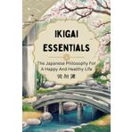 Ikigai Essentials: The Japanese Philosophy For A Happy And Healthy Life