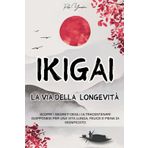 IKIGAI | La Via della Longevità: Scopri i Segreti degli Ultracentenari Giapponesi per una Vita Lunga, Felice e Piena di Significato