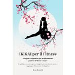 Ikigai Per Il Fitness: IL SEGRETO GIAPPONESE PER UN ALLENAMENTO PERFETTO DI MENTE E CORPO. Scopri il percorso per superare la pigrizia, trovare la motivazione e raggiungere benessere e longevità
