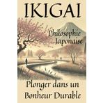 IKIGAI : Philosophie Japonaise Plonger dans un bonheur durable: Bien-être physique et spirituelle grâce à l'art et la philosophie orientale; Chemin Vers une Vie Pleine de Sens et d'Harmonie