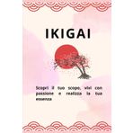 IKIGAI: Scopri il tuo scopo, vivi con passione e realizza la tua essenza
