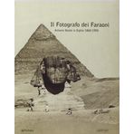 Il fotografo dei faraoni. Antonio Beato in Egitto 1860-1900. Catalogo della mostra. Ediz. illustrata