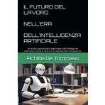 IL FUTURO DEL LAVORO NELL'ERA DELL'INTELLIGENZA ARTIFICIALE: Un'analisi approfondita degli impatti dell'Intelligenza Artificiale sui posti di lavoro e sul mercato del l'Occupazione.
