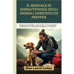 Il manuale di sopravvivenza degli animali domestici di Prepper: Prepara, proteggi e provvedi ai tuoi animali domestici in un mondo soggetto a disastri