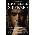 IL POTERE DEL SILENZIO: Da Machiavelli a Nietzsche: come il tacere plasma il potere, la conoscenza e la vita