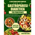 Il Ricettario Super Semplice Per La Gastroparesi Diabetica Per Principianti: Pasti nutrienti e facili da digerire per gestire lo svuotamento gastrico ... e migliorare il benessere intestinale