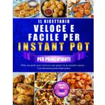 IL RICETTARIO VELOCE E FACILE PER INSTANT POT PER PRINCIPIANTI: Oltre 100 pasti sani e tutto-in-uno pronti in 30 minuti o meno — Con istruzioni passo dopo passo
