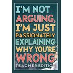 I'm not arguing, I'm just passionately explaining why you're wrong - Teacher Edition: Notebook Lined / Journal Gift, 100 Pages, (6 x 9 in) Soft Cover, Matte Finish