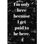 I'm only here because I get paid to be here: Lined Notebook; Workplace gag gift: Office humor for coworkers and Employees; 6" x 9"