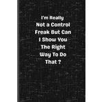 I'm Really Not A Control Freak But Can I Show You The Right Way To Do That: 6 x 9 Lined Notebook Journal.: A Hilarious Sarcastic Gift Notebook for ... Best – Perfect for Work, School, or Home