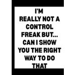 I'm Really Not a Control Freak But... Can I Show You the Right Way to Do That?: Funny Office Notebook for Sarcastic Coworkers, Bosses, and Employees | 6x9 Blank Lined Journal