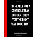 I'm really not a Control Freak But Can I show you the right way to do that: Funny Undated Weekly Planner - A Productivity Planner and Motivational ... Journal and Commit Planner for Setting Goals