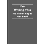I’m Writing This So I Don’t Say It Out Loud: Funny Gift Notebook Journal For Friends And Family