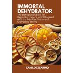 Immortal Dehydrator: The Dehydration Bible for Beginners, Experts, and Obsessed with the Primitive Pleasure of Drying and Storing (Raw and Unfiltered)